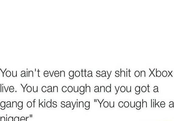 You aint even gotta say shit on Xbox live You can cough and you got a gang of kids saying You cough like a nininer