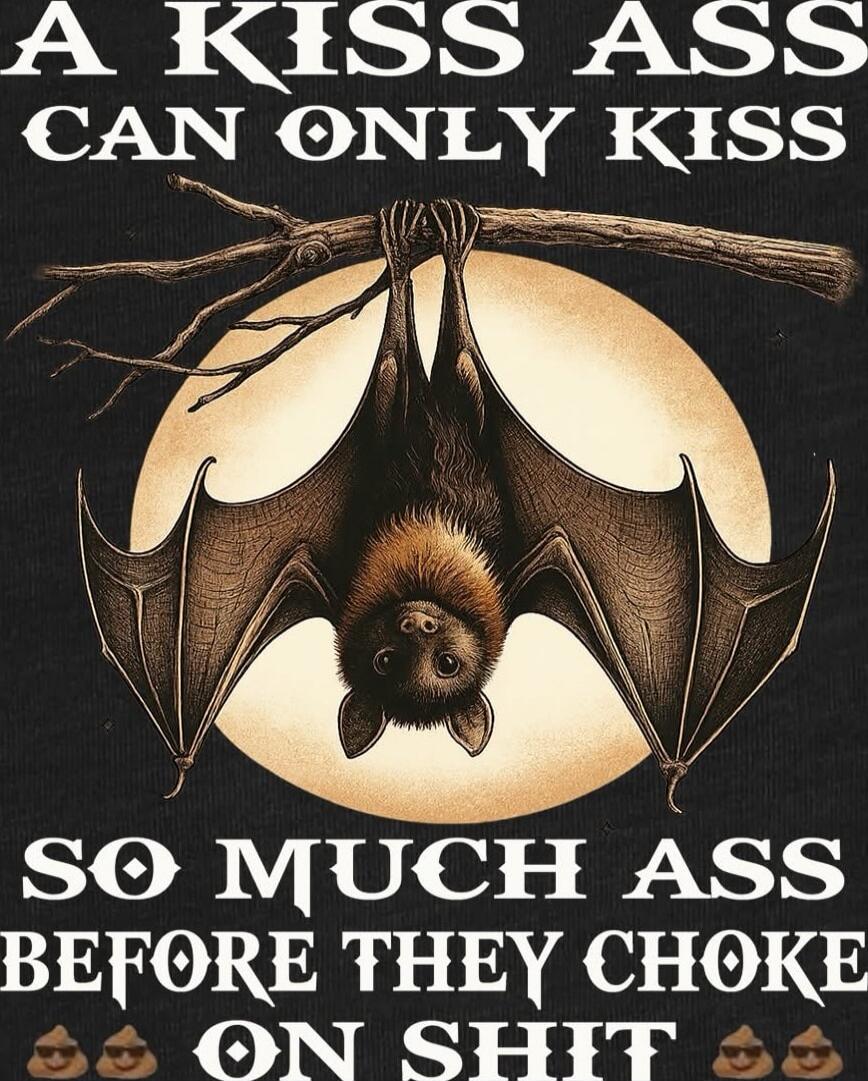 A KISS ASS CAN ONLY KISS SO MUCH ASS BEFORE THEY CHOKE ON SHIT