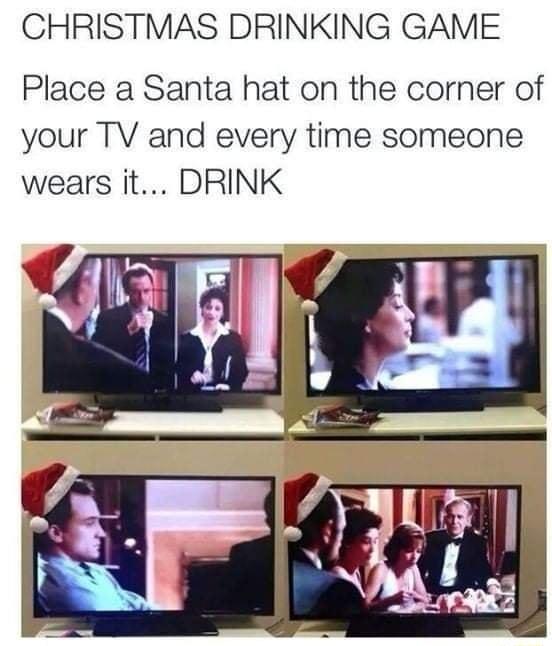 CHRISTMAS DRINKING GAME Place a Santa hat on the corner of your TV and every time someone wears it DRINK