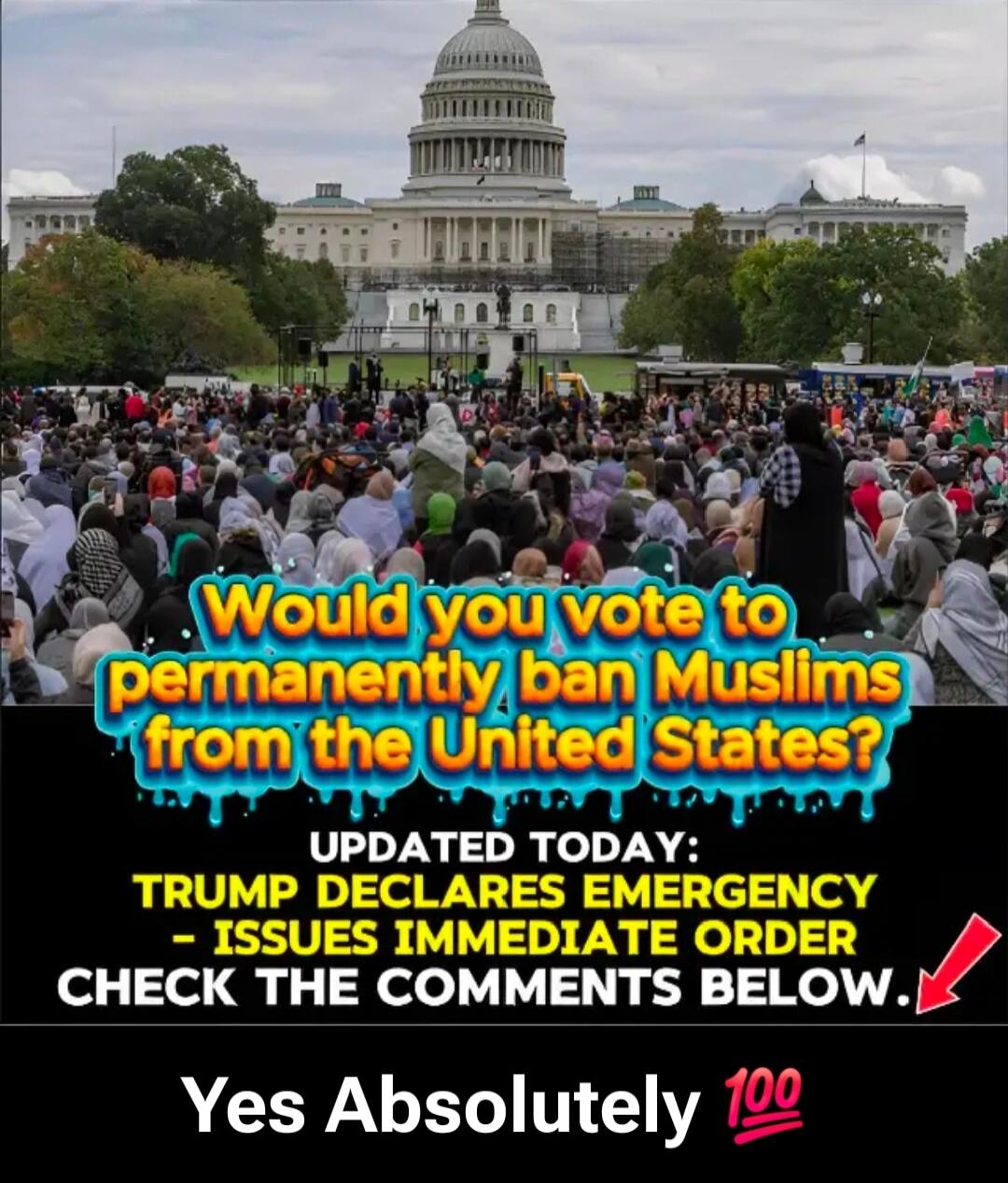 Would you vote to permanently ban Muslims from the United States? UPDATED TODAY: TRUMP DECLARES EMERGENCY - ISSUES IMMEDIATE ORDER CHECK THE COMMENTS BELOW. Yes Absolutely 💯