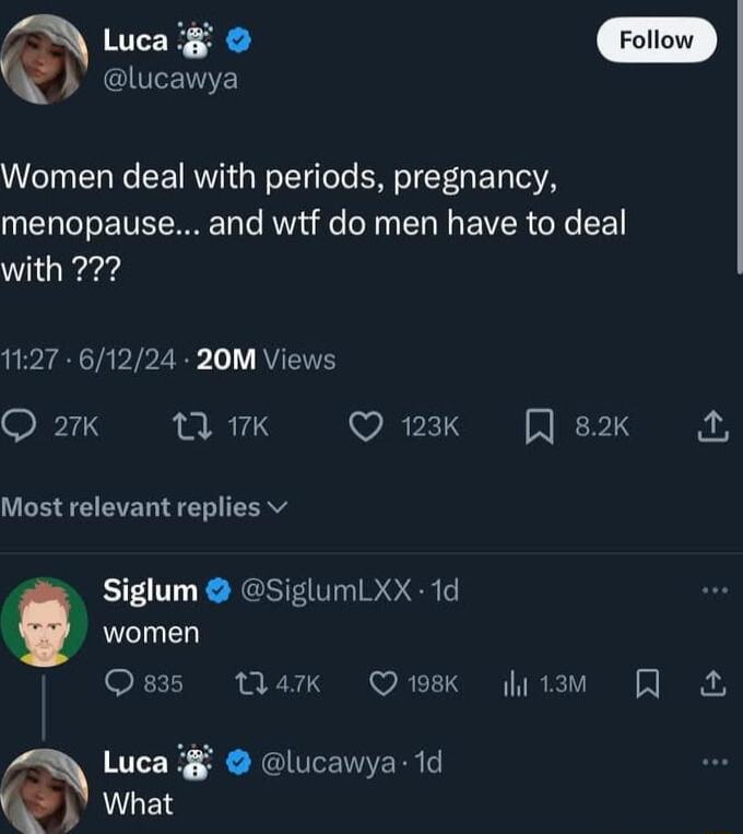 wea g I Women deal with periods pregnancy menopause and wtf do men have to deal Wi eead 1127 61224 20M Views Q 27k 1 17K Q 123K A 82k 2 Most relevant replies v Siglum SiglumLXX 1d women Os3s Wark Qesk itam Luca i lucawya 1d What