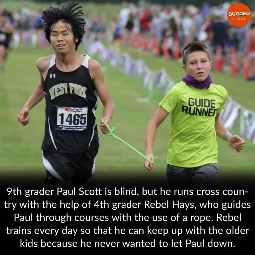 9th grader Paul Scott is blind but he runs cross coun try with the help of 4th grader Rebel Hays who guides Paul through courses with the use of a rope Rebel eI NV VR EWVEToR i 1l s oW1 o W I GCISTo MU s RV o o My TWo o T kids because he never wanted to let Paul down