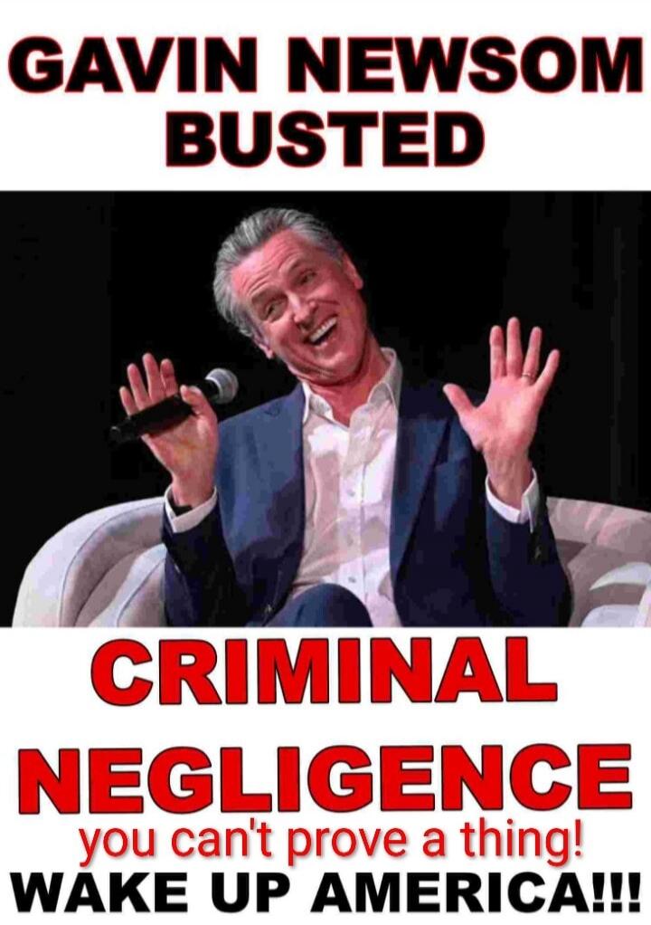 GAVIN NEWSOM BUSTED CRIMINAL NEGLIGENCE you can't prove a thing! WAKE UP AMERICA!!!