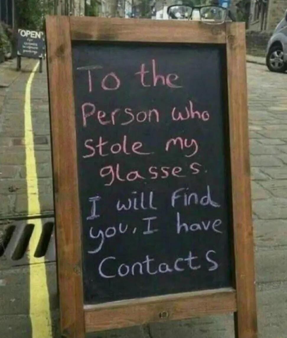 To the Person who stole my glasses I will find you, I have Contacts