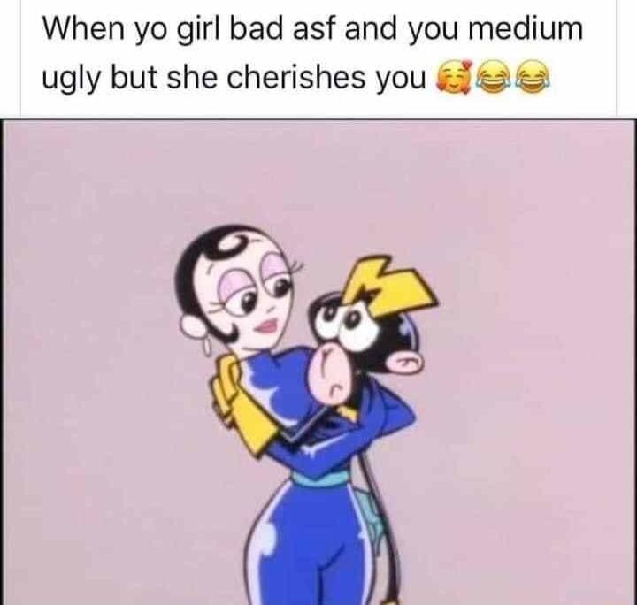 When yo girl bad asf and you medium ugly but she cherishes you 2