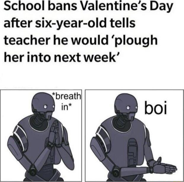 School bans Valentines Day after six year old tells teacher he would plough her into next week breath in boi