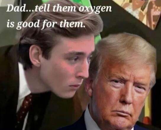 Dad...tell them oxygen is good for them.