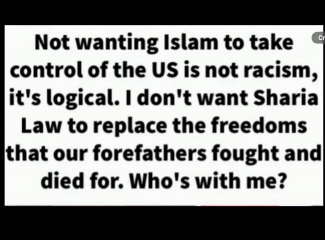 Not wanting Islam to take control of the US is not racism, it's logical. I don't want Sharia Law to replace the freedoms that our forefathers fought and died for. Who's with me?
