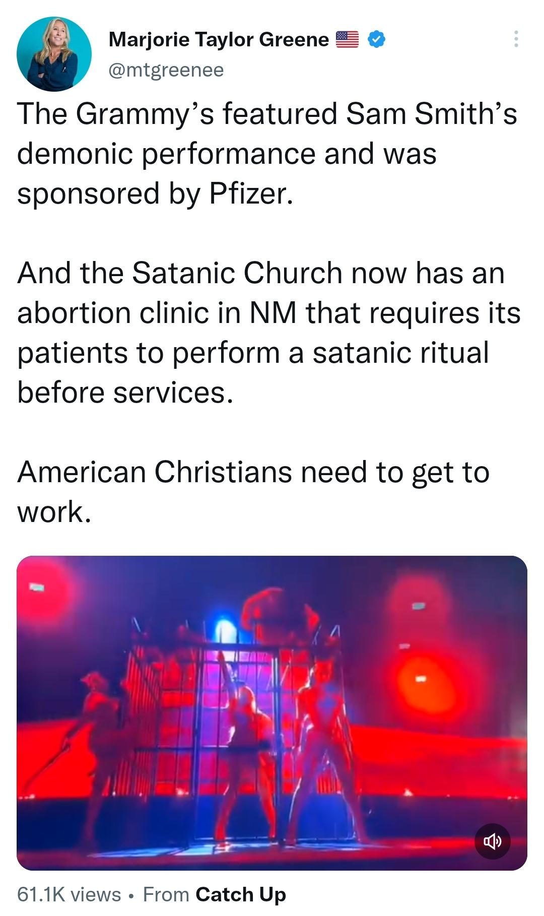 Marjorie Taylor Greene mtgreenee The Grammys featured Sam Smiths demonic performance and was sponsored by Pfizer And the Satanic Church now has an abortion clinic in NM that requires its patients to perform a satanic ritual before services American Christians need to get to work 611K views From Catch Up