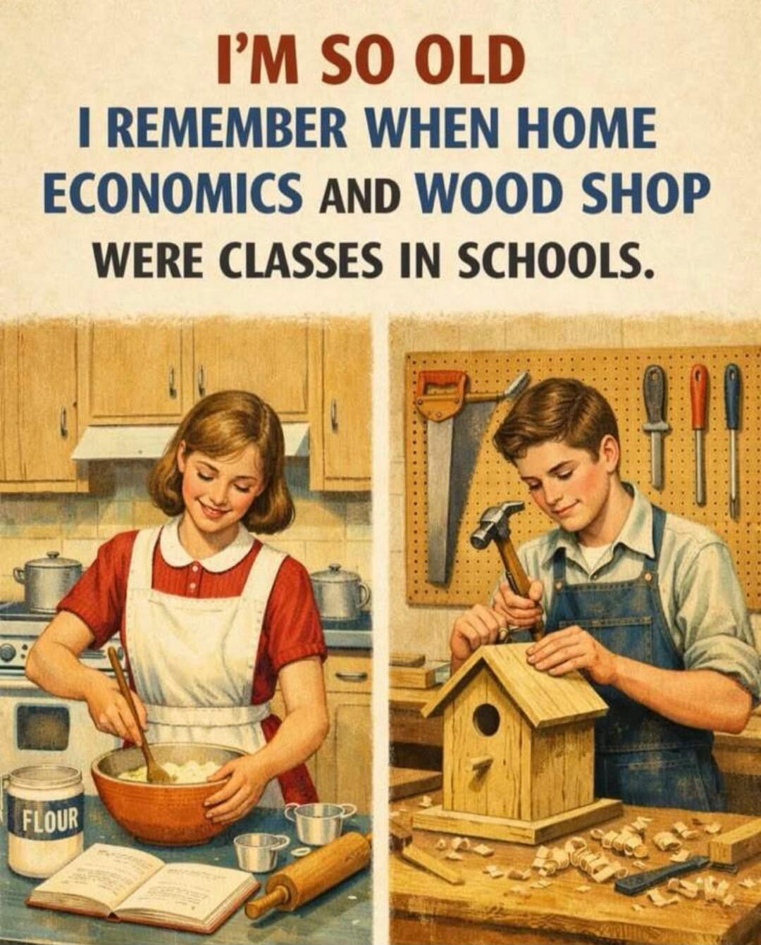 I'M SO OLD I REMEMBER WHEN HOME ECONOMICS AND WOOD SHOP WERE CLASSES IN SCHOOLS.