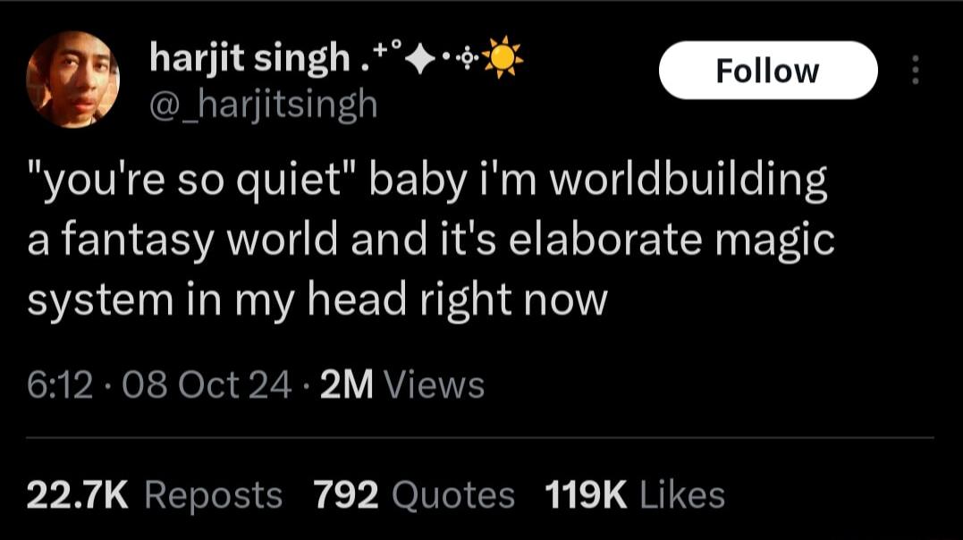 P harjit singh harjitsingh youre so quiet baby im worldbuilding a fantasy world and its elaborate magic system in my head right now 612 08 Oct 24 2M Views 227K Reposts 792 Quotes 119K Likes