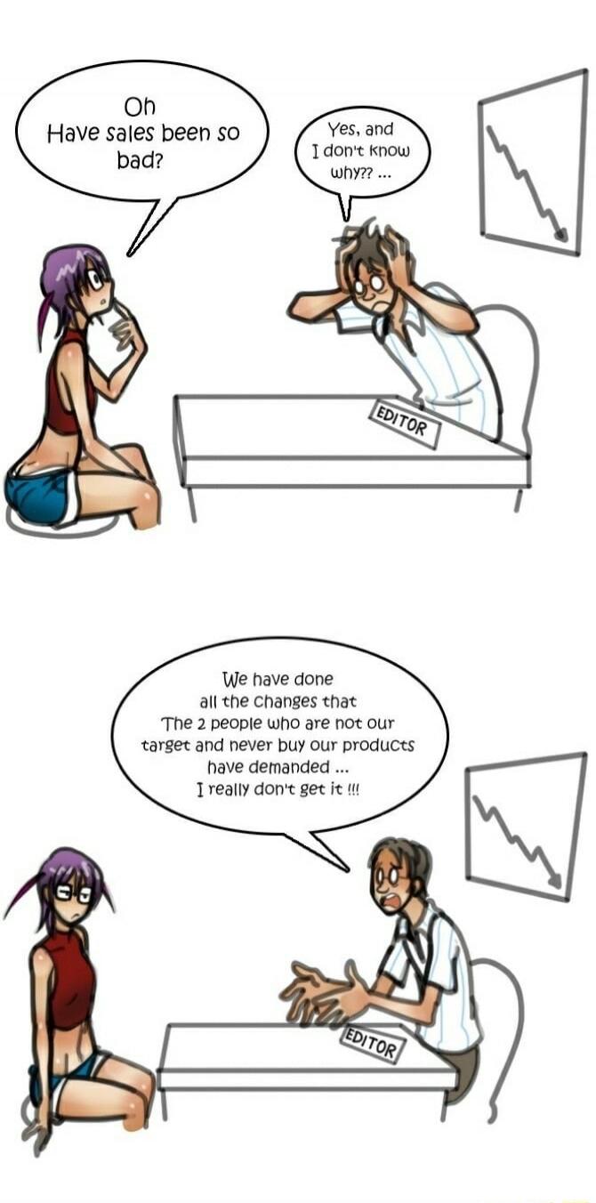 Oh, have sales been so bad? Yes, and I don't know why?? We have done all the changes that the 2 people who are not our target and never buy our products have demanded... I really don't get it!!! EDITOR