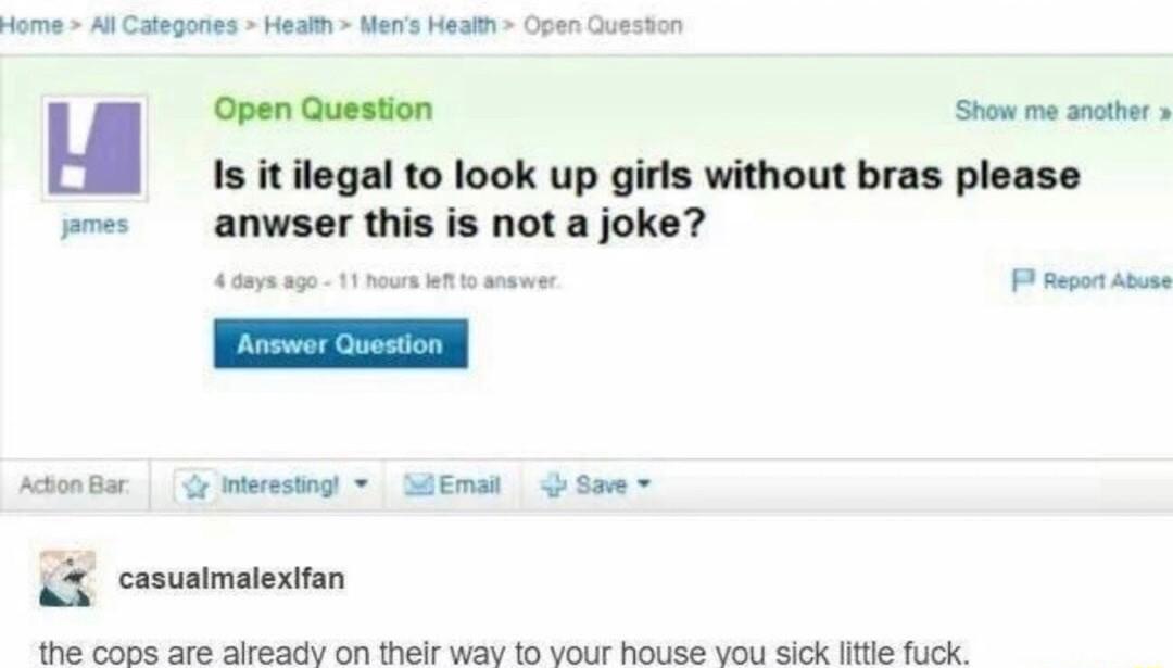 Home Al Categones Healh Mens Heatm Open Queston u Open Question Show e anther Is it ilegal to look up girls without bras please e anwser this is not a joke T 2 o A Actonar miwestngt SdEmas s Sowe X comaimatentan the coDs are already on thelr wav 16 vour house vou sick fittle fuck