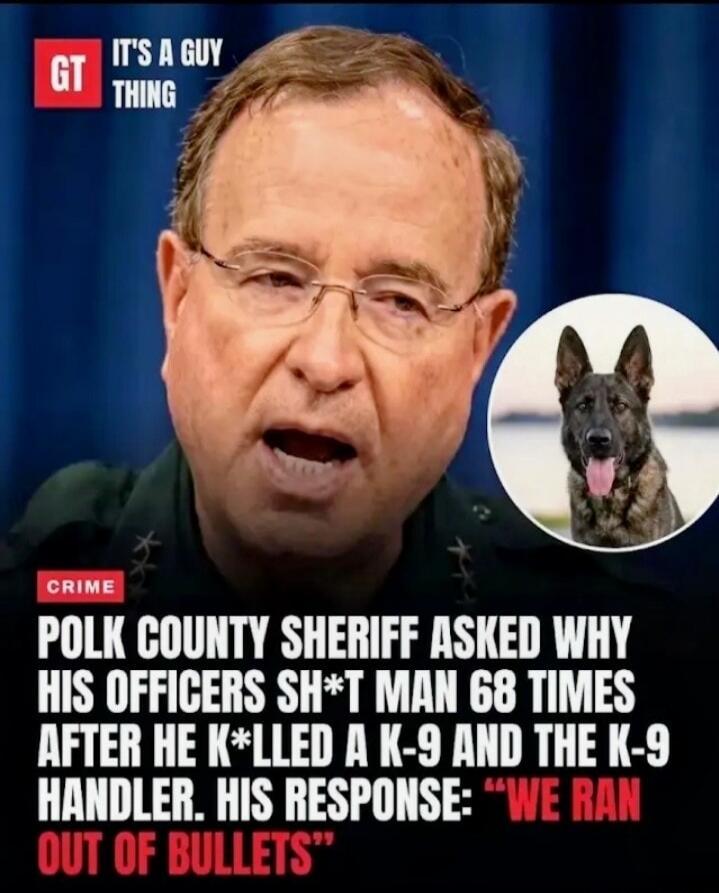 GT IT'S A GUY THING CRIME POLK COUNTY SHERIFF ASKED WHY HIS OFFICERS SH*T MAN 68 TIMES AFTER HE K*LLED A K-9 AND THE K-9 HANDLER. HIS RESPONSE: 