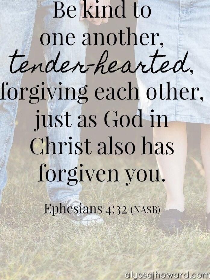 Be kind to one another, tender-hearted, forgiving each other, just as God in Christ also has forgiven you. Ephesians 4:32 (NASB)