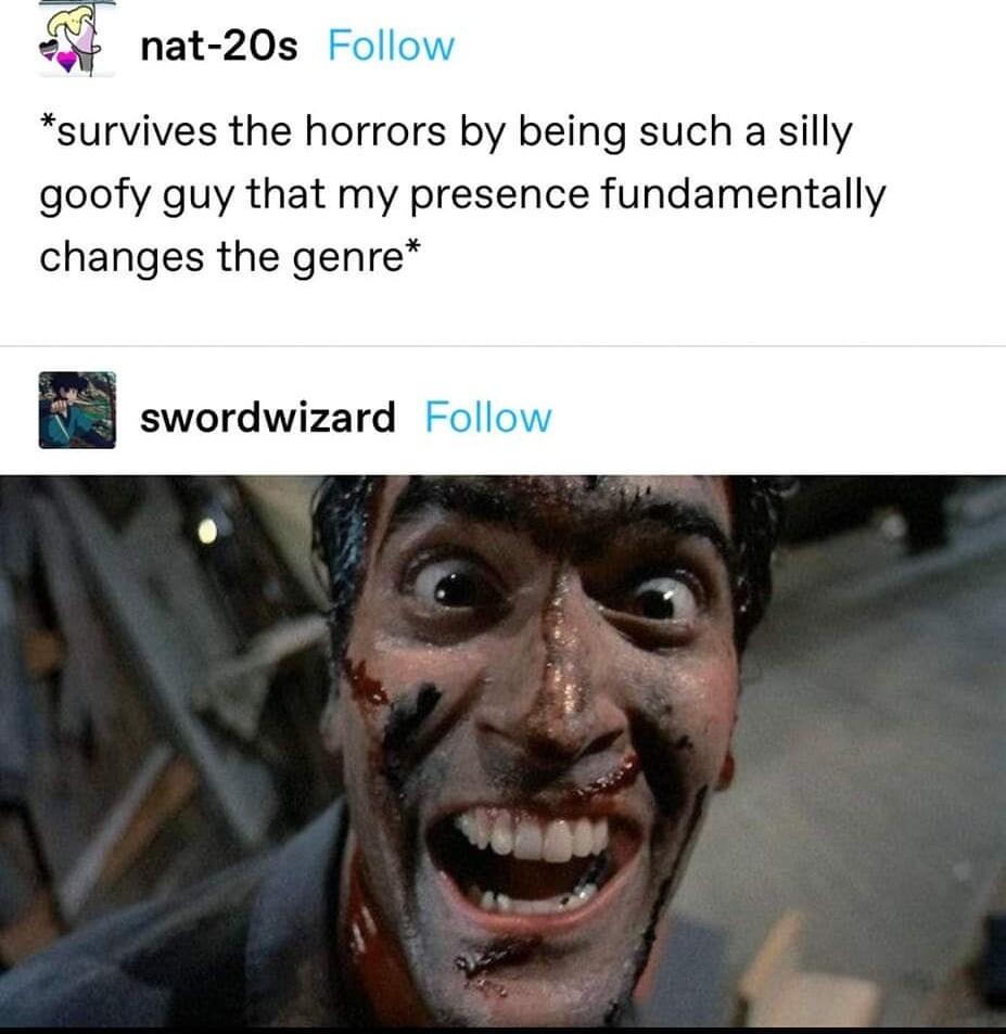 nat 20s survives the horrors by being such a silly goofy guy that my presence fundamentally changes the genre swordwizard Foll