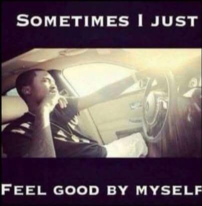 SOMETIMES I JUST FEEL GOOD BY MYSELF