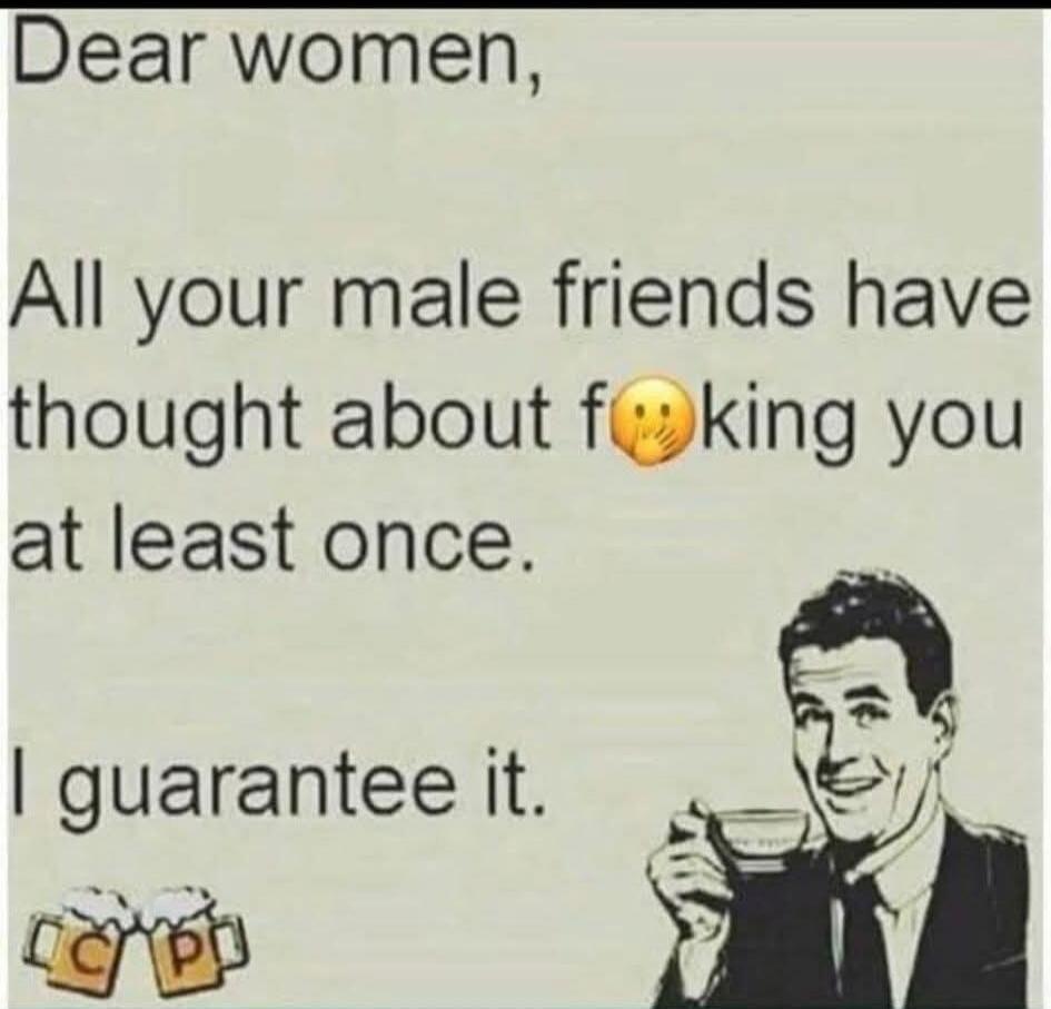 Dear women, All your male friends have thought about f🤫king you at least once. I guarantee it.