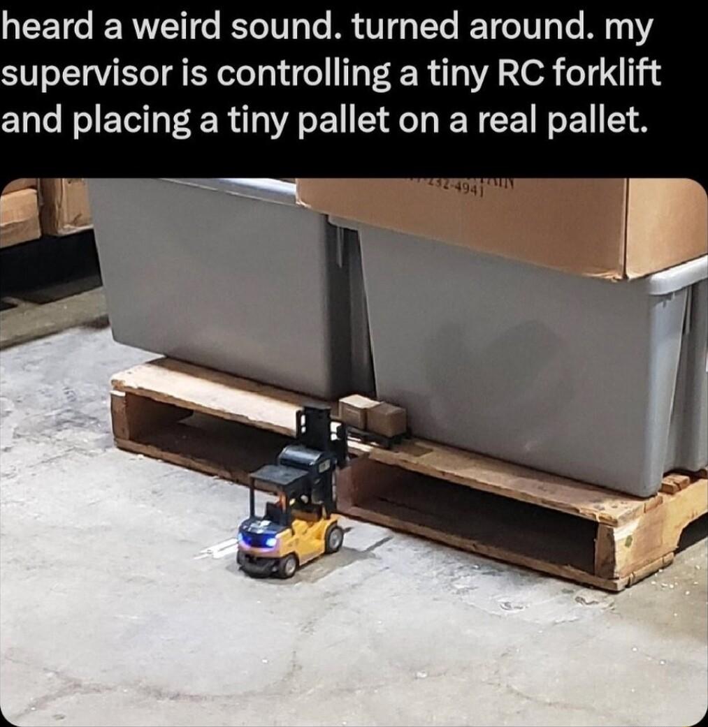 heard a weird sound turned around my supervisor is controlling a tiny RC forklift and placing a tiny pallet on a real pallet