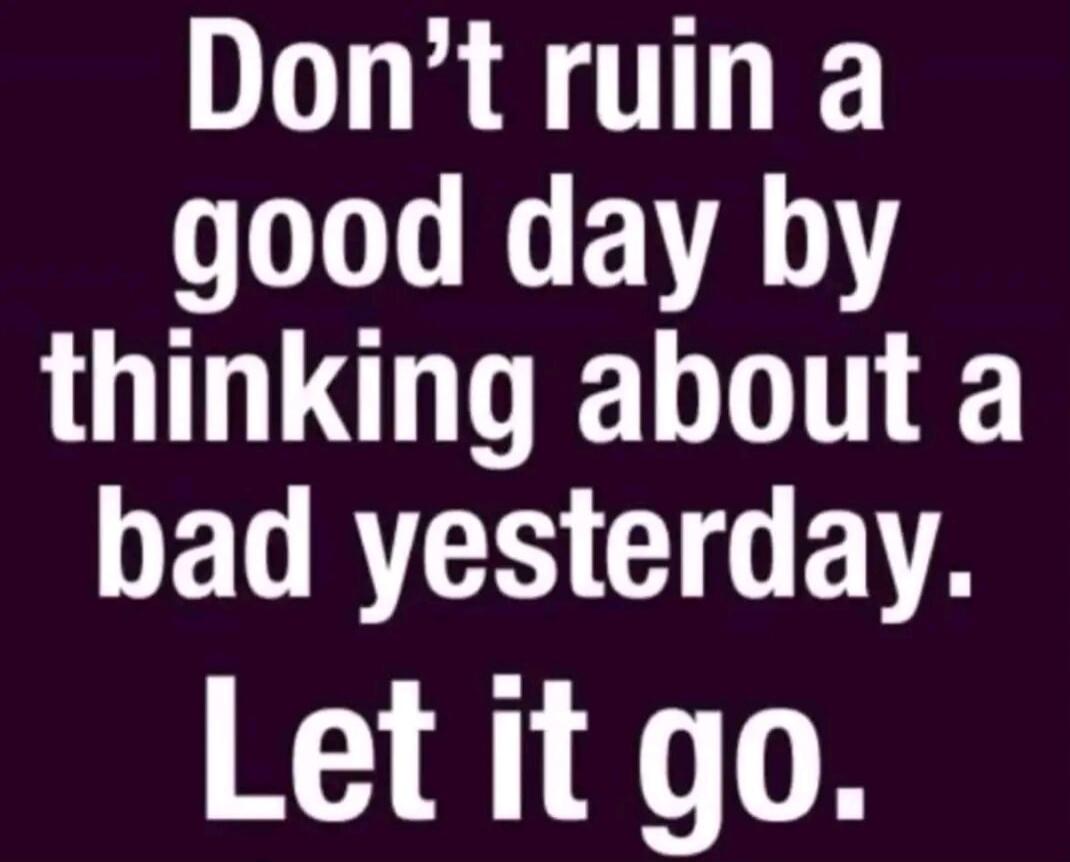 Don't ruin a good day by thinking about a bad yesterday. Let it go.