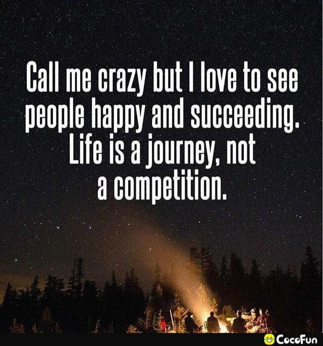 Call me crazy but I love to see people happy and succeeding. Life is a journey, not a competition.