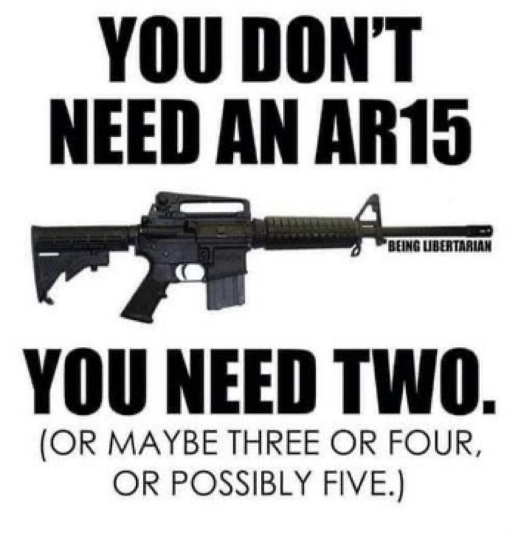 YOU DON'T NEED AN AR15 YOU NEED TWO. (OR MAYBE THREE OR FOUR, OR POSSIBLY FIVE.) BEING LIBERTARIAN