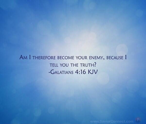 AM I THEREFORE BECOME YOUR ENEMY, BECAUSE I TELL YOU THE TRUTH? -GALATIANS 4:16 KJV