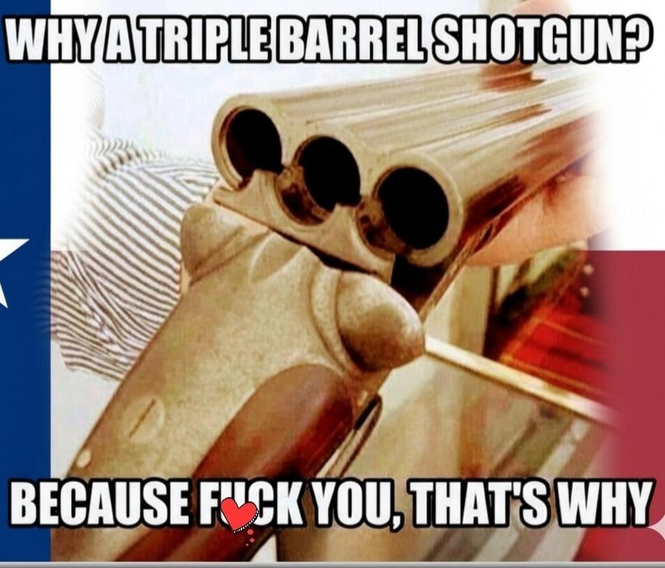WHY A TRIPLE BARREL SHOTGUN? BECAUSE FUCK YOU, THAT'S WHY