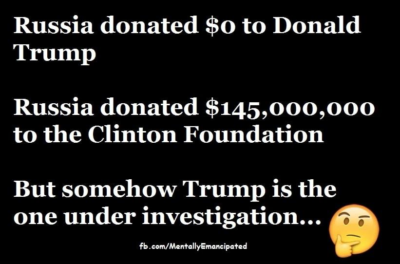 Russia donated 0 to Donald Trump Russia donated 145000000 to the Clinton Foundation But somehow Trump is the one under investigation g fbcomMentallyEmancipated