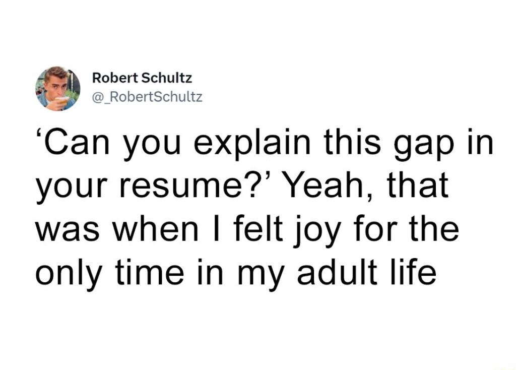oo Can you explain this gap in your resume Yeah that was when felt joy for the only time in my adult life