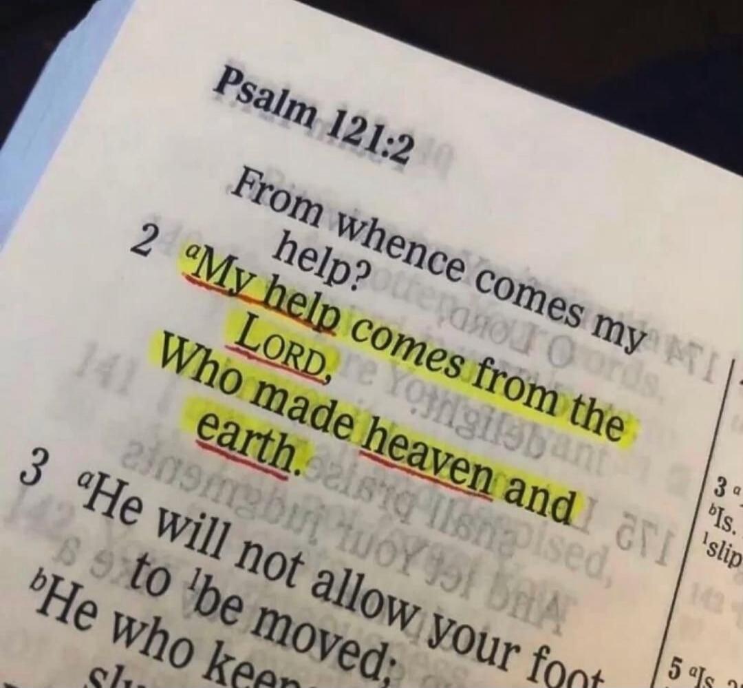Psalm 121:2 From whence comes my help? My help comes from the LORD, Who made heaven and earth. He will not allow your foot to be moved; He who keeps