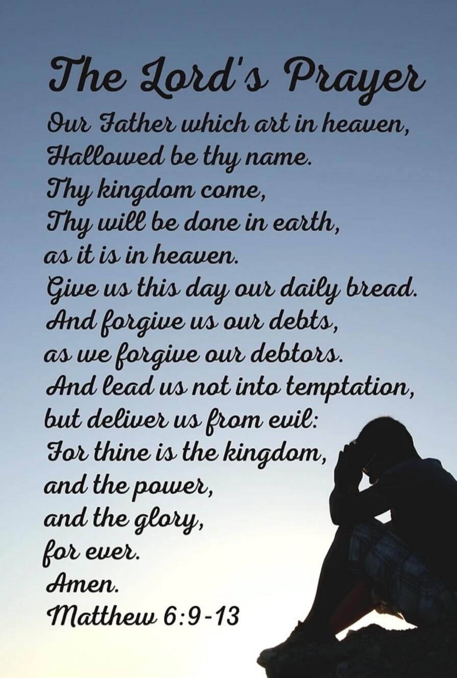 The Lord's Prayer Our Father which art in heaven, Hallowed be thy name. Thy kingdom come, Thy will be done in earth, as it is in heaven. Give us this day our daily bread. And forgive us our debts, as we forgive our debtors. And lead us not into temptation, but deliver us from evil: For thine is the kingdom, and the power, and the glory, for ever. A