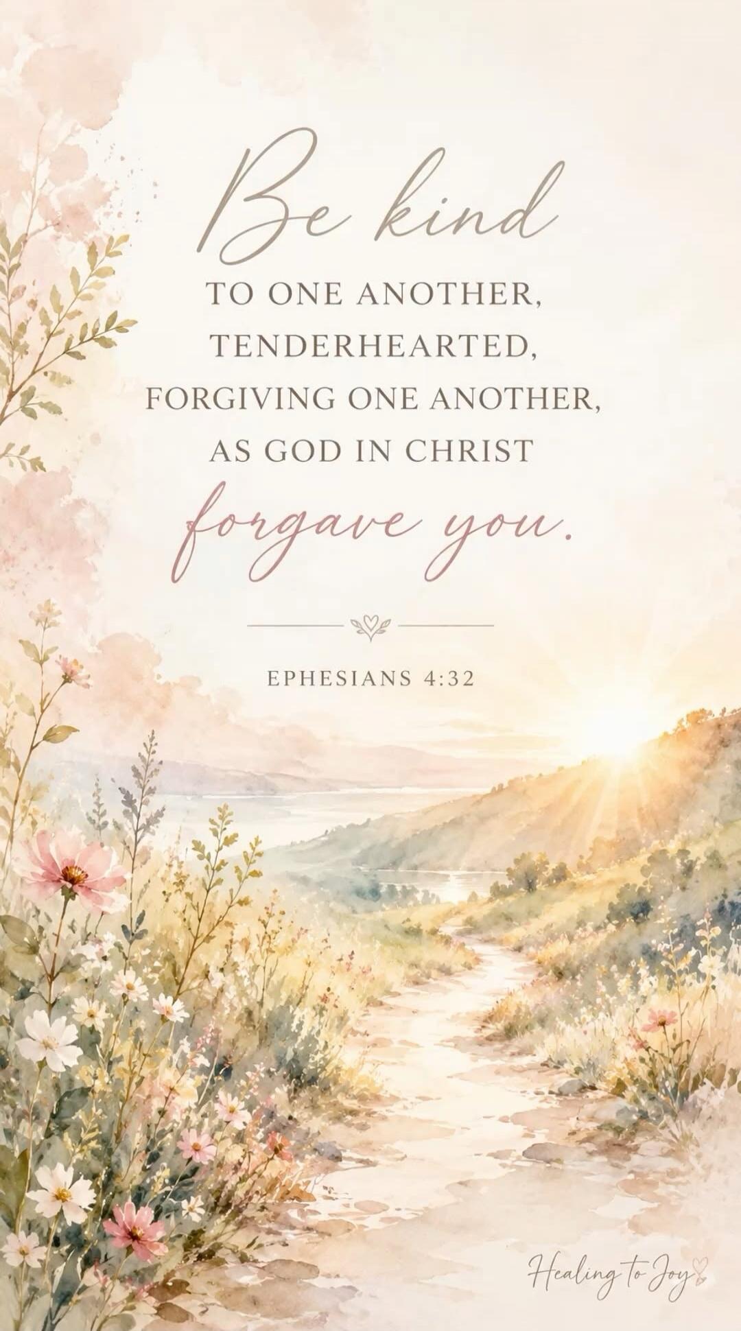 Be kind TO ONE ANOTHER, TENDERHEARTED, FORGIVING ONE ANOTHER, AS GOD IN CHRIST forgave you. EPHESIANS 4:32 Healing to Joy