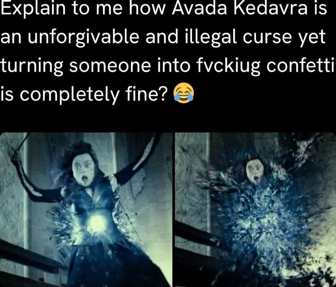 Explain to me how Avada Kedavra is an unforgivable and illegal curse yet turning someone into fycking confetti is completely fine? 😂