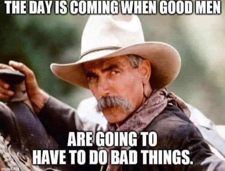 THE DAY IS COMING WHEN GOOD MEN ARE GOING TO HAVE TO DO BAD THINGS.