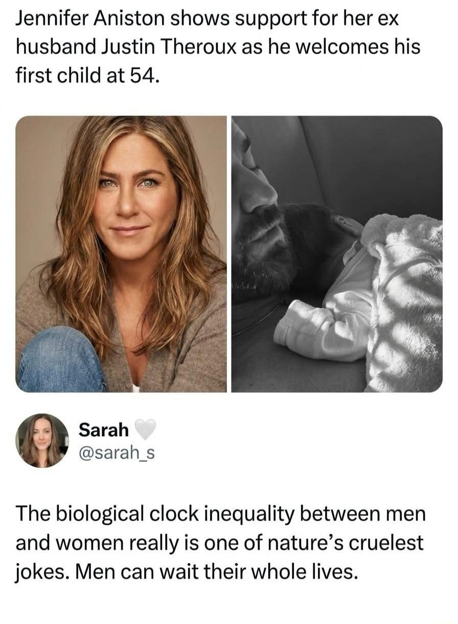 Jennifer Aniston shows support for her ex husband Justin Theroux as he welcomes his first child at 54. Sarah @sarah_s The biological clock inequality between men and women really is one of nature's cruelest jokes. Men can wait their whole lives.