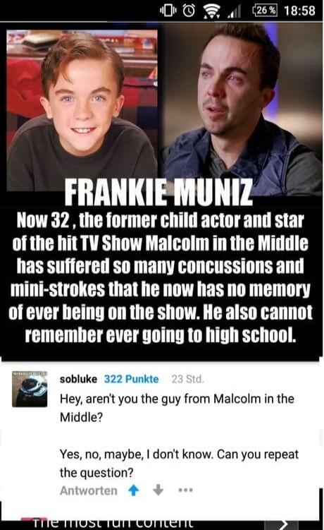 26 1858 Now 32 the former child actor and star of the hit TV Show Malcolm in the Middle has suffered so many concussions and mini strokes that he now has no memory of ever being on the show He also cannot remember ever going to high school sobluke Hey arent you the guy from Malcolm in the Middle Yes no maybe dont know Can you repeat the question