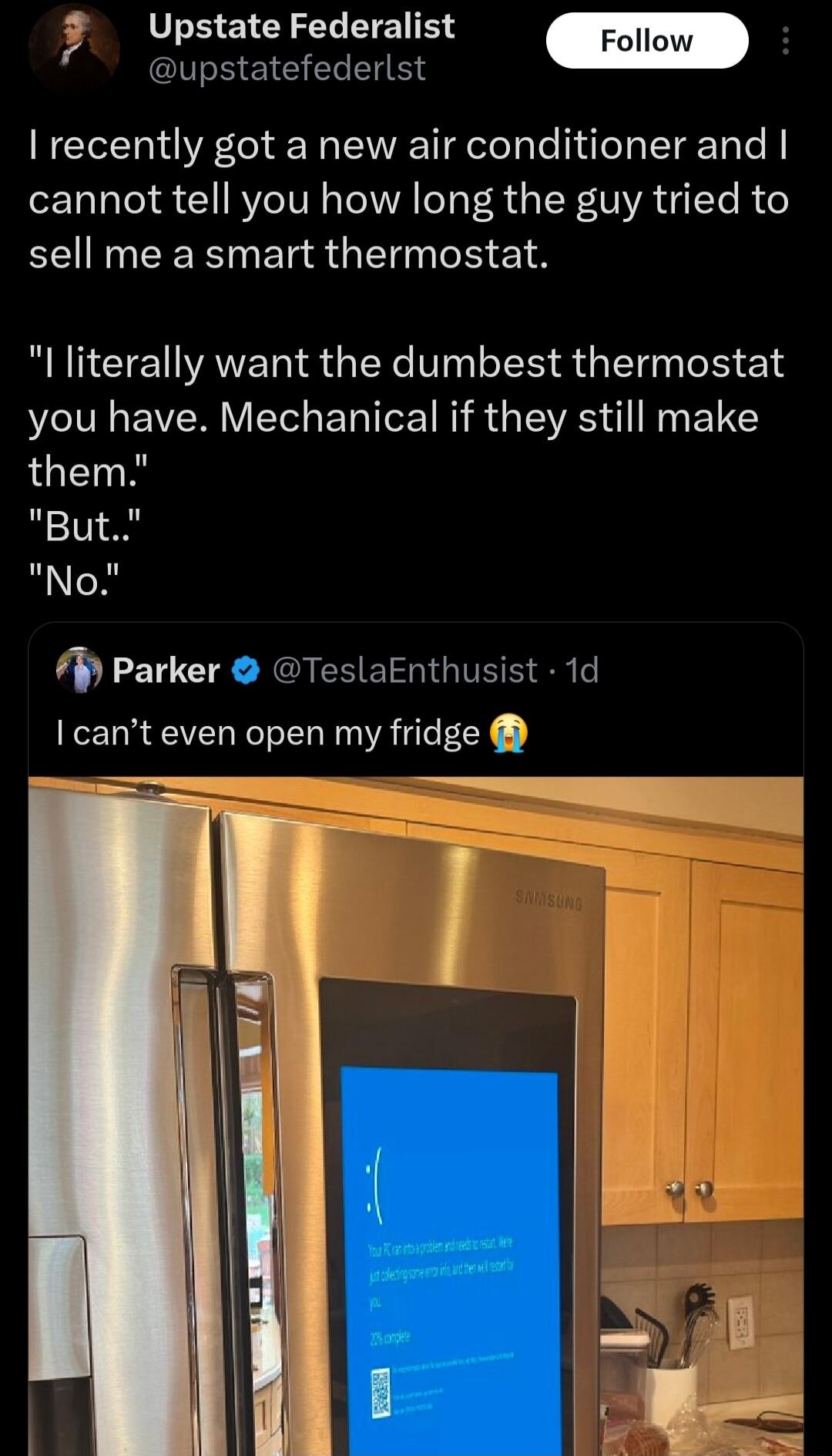 Ky 1 Upstate Federalist m upstatefederlst I recently got a new air conditioner and cannot tell you how long the guy tried to EEIINMEERG ERR G R 14 l literally want the dumbest thermostat you have Mechanical if they still make them But No P Parker TeslaEnthusist 1d cant even open my fridge