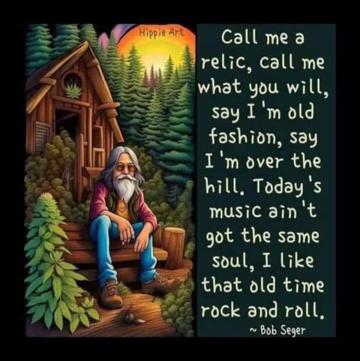 Hippie Art Call me a relic, call me what you will, say I'm old fashion, say I'm over the hill. Today's music ain't got the same soul, I like that old time rock and roll. ~ Bob Seger