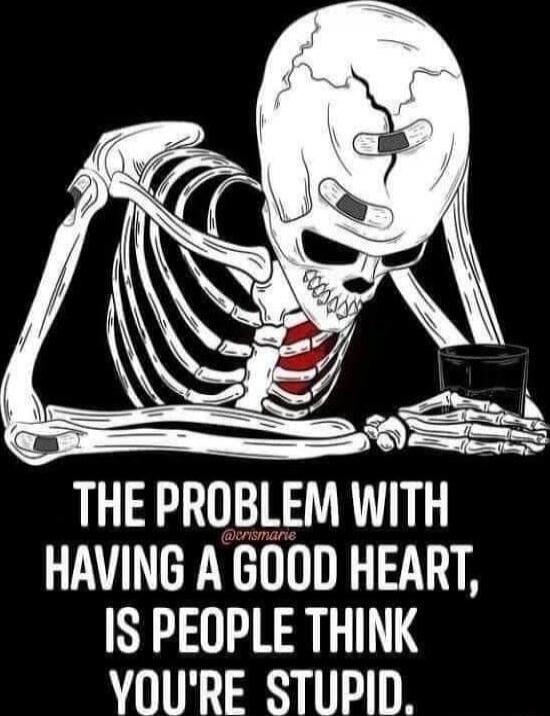 THE PROBLEM WITH HAVING A GOOD HEART, IS PEOPLE THINK YOU'RE STUPID.