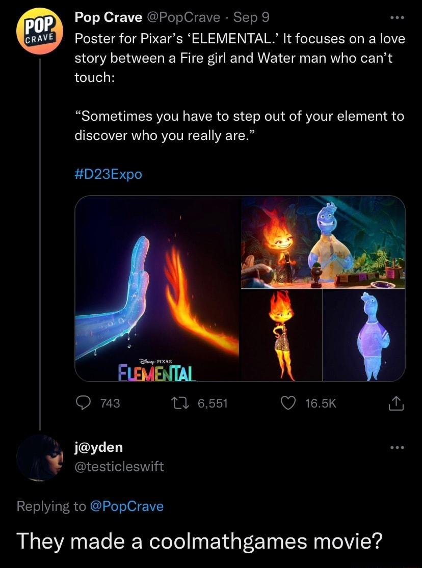 Pop Crave PopCrave Sep 9 Poster for Pixars ELEMENTAL It focuses on a love story between a Fire girl and Water man who cant touch Sometimes you have to step out of your element to discover who you really are D23Expo O w3 0 6551 VRTEY iyden Gtesticleswift Replying to PopCrave They made a coolmathgames movie