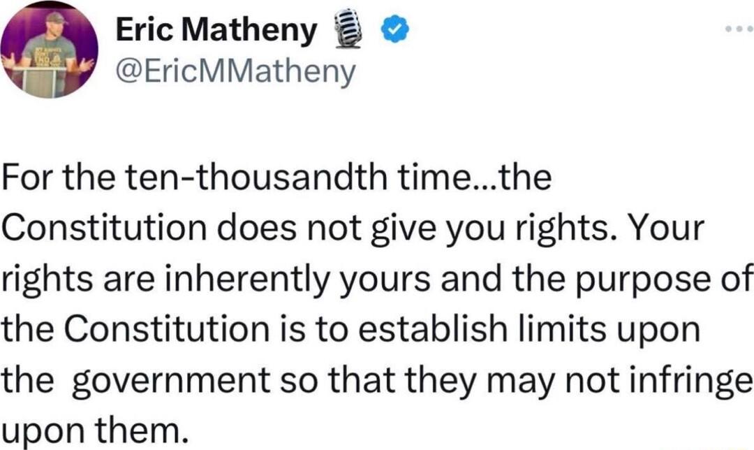 9 Eric Matheny EricMMatheny For the ten thousandth timethe Constitution does not give you rights Your rights are inherently yours and the purpose of the Constitution is to establish limits upon the government so that they may not infringe upon them