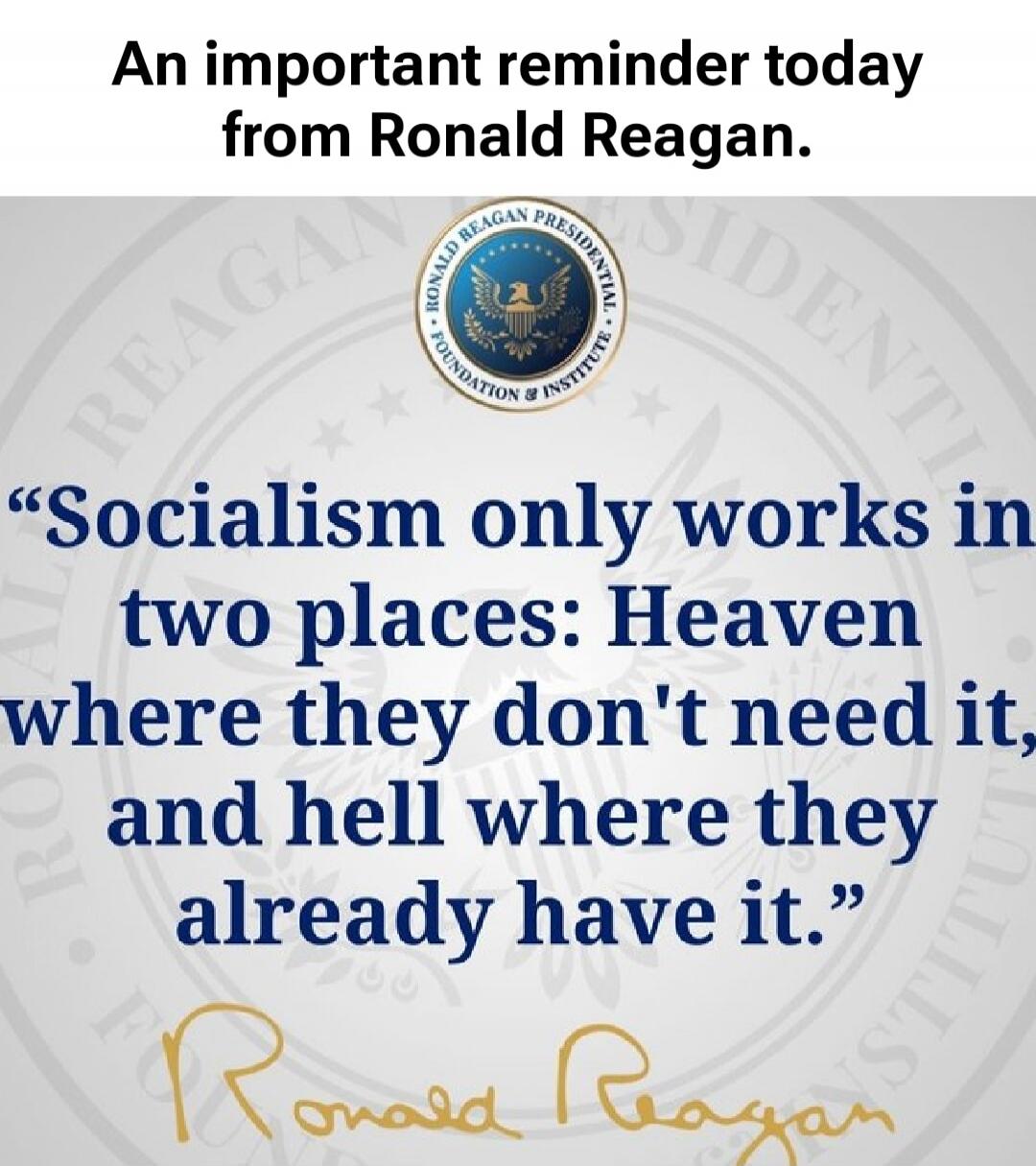 An important reminder today from Ronald Reagan.
“Socialism only works in two places: Heaven where they don't need it, and hell where they already have it.”