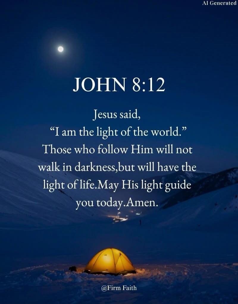 JOHN 8:12
Jesus said, “I am the light of the world.” Those who follow Him will not walk in darkness, but will have the light of life. May His light guide you today. Amen.
@Firm Faith