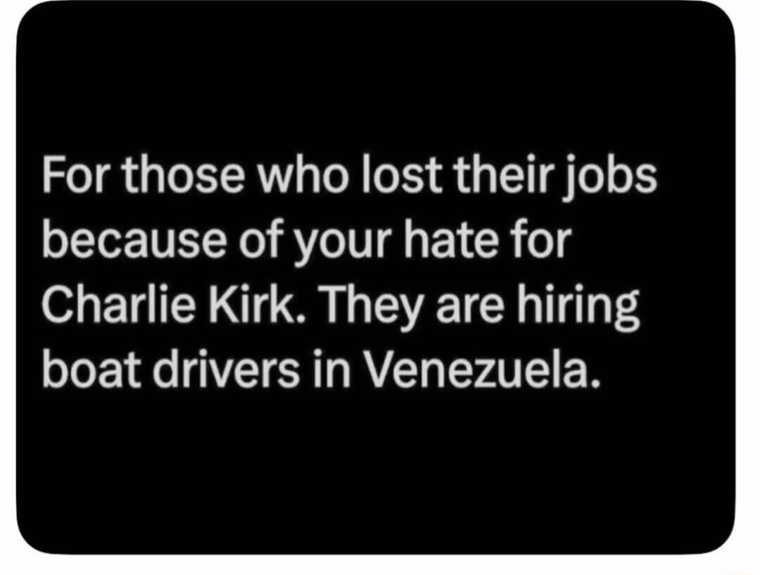 For those who lost their jobs because of your hate for Charlie Kirk. They are hiring boat drivers in Venezuela.