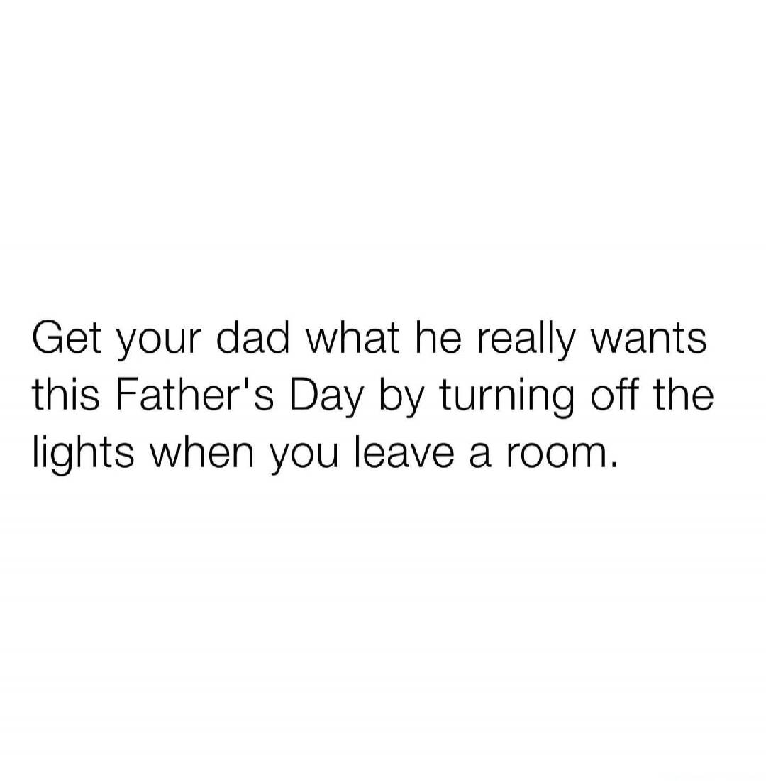 Get your dad what he really wants this Father's Day by turning off the lights when you leave a room.