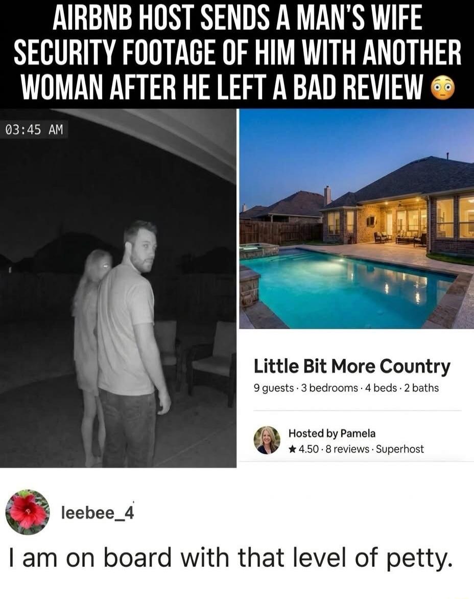 AIRBNB HOST SENDS A MAN'S WIFE SECURITY FOOTAGE OF HIM WITH ANOTHER WOMAN AFTER HE LEFT A BAD REVIEW. 03:45 AM. Little Bit More Country. 9 guests, 3 bedrooms, 4 beds, 2 baths. Hosted by Pamela. 4.50, 8 reviews, Superhost. leebee_4. I am on board with that level of petty.