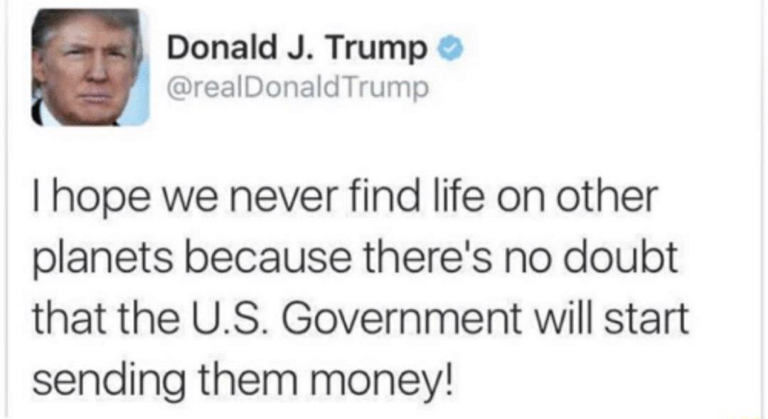 Donald J Trump realDonaldTrump hope we never find life on other planets because theres no doubt that the US Government will start sending them money