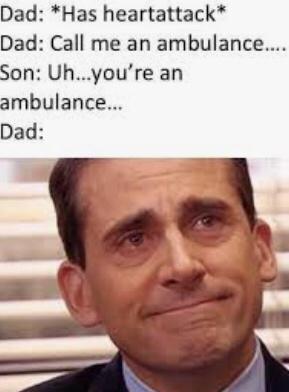 Dad Has heartattack Dad Call me an ambulance Son Uhyoure an ambulance Dad
