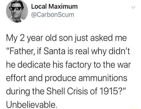 Local Maximum CarbonScum My 2 year old son just asked me Father if Santa is real why didnt he dedicate his factory to the war effort and produce ammunitions during the Shell Crisis of 1915 Unbelievable